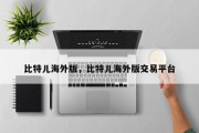 比特儿海外版，比特儿海外版交易平台